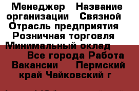 Менеджер › Название организации ­ Связной › Отрасль предприятия ­ Розничная торговля › Минимальный оклад ­ 20 000 - Все города Работа » Вакансии   . Пермский край,Чайковский г.